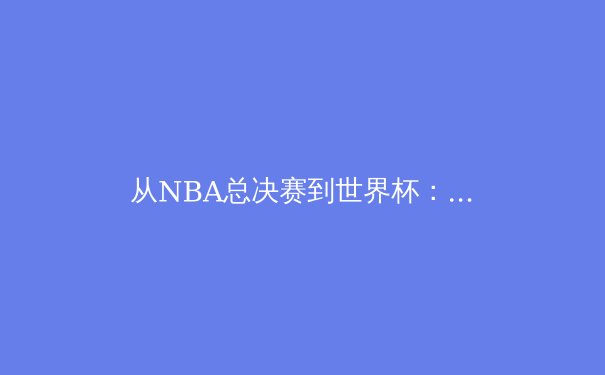 从NBA总决赛到世界杯：现代体育产业的商业变革与竞技本质 - 3