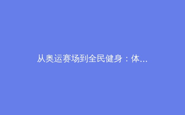 从奥运赛场到全民健身：体育精神的时代嬗变与价值重塑 - 3
