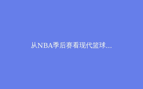 从NBA季后赛看现代篮球的战术演变与巨星价值 - 4