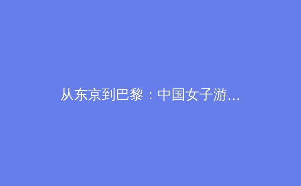 从东京到巴黎：中国女子游泳军团崛起背后的科技与训练革命 - 3