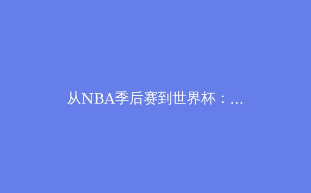 从NBA季后赛到世界杯：团队精神如何塑造现代体育传奇 - 4