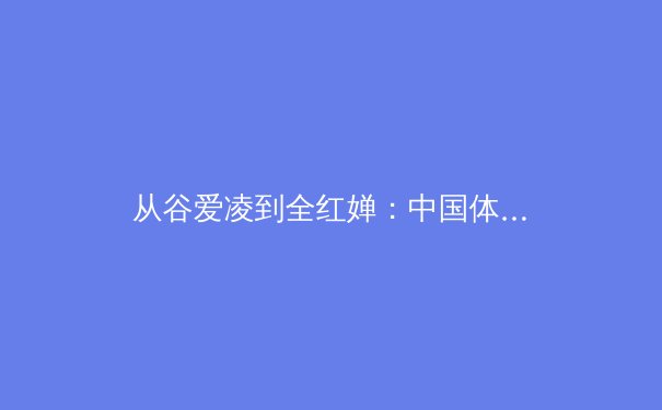 从谷爱凌到全红婵：中国体坛新生代运动员的崛起与挑战